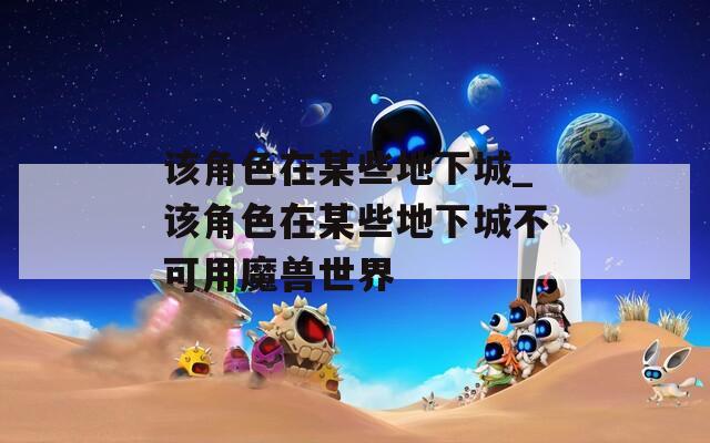 该角色在某些地下城_该角色在某些地下城不可用魔兽世界