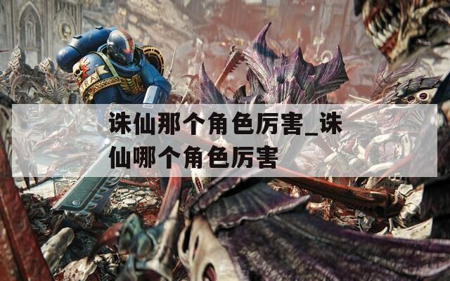 诛仙那个角色厉害_诛仙哪个角色厉害