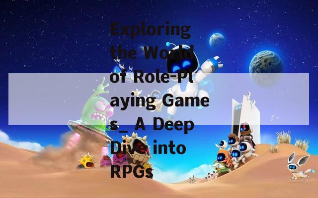 Exploring the World of Role-Playing Games_ A Deep Dive into RPGs