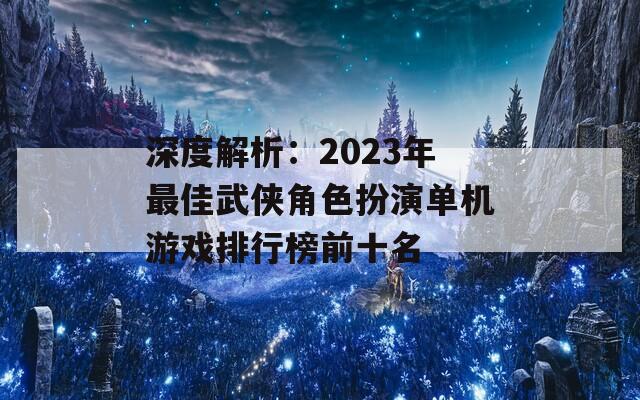 深度解析：2023年最佳武侠角色扮演单机游戏排行榜前十名