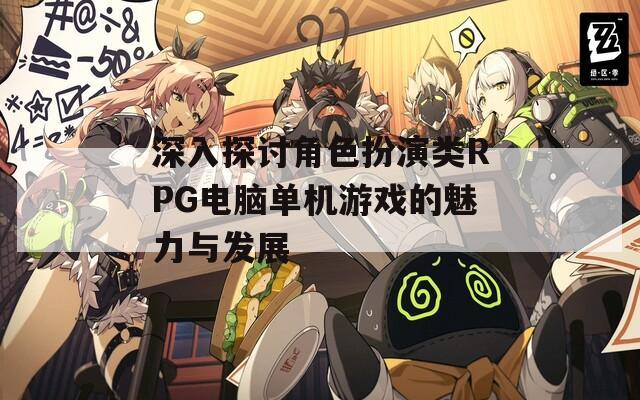 深入探讨角色扮演类RPG电脑单机游戏的魅力与发展