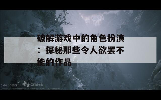 破解游戏中的角色扮演：探秘那些令人欲罢不能的作品