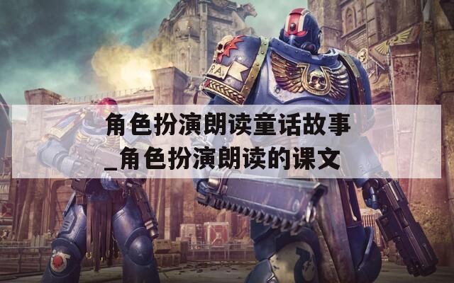 角色扮演朗读童话故事_角色扮演朗读的课文