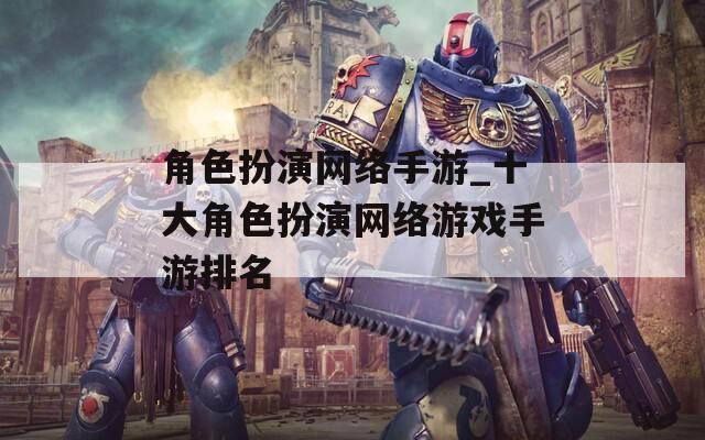 角色扮演网络手游_十大角色扮演网络游戏手游排名