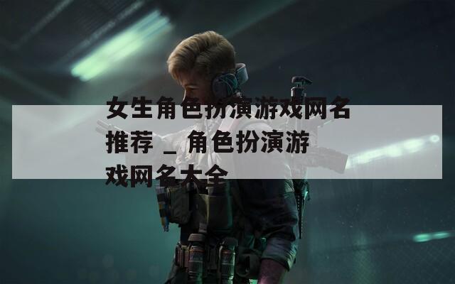 女生角色扮演游戏网名推荐 _ 角色扮演游戏网名大全