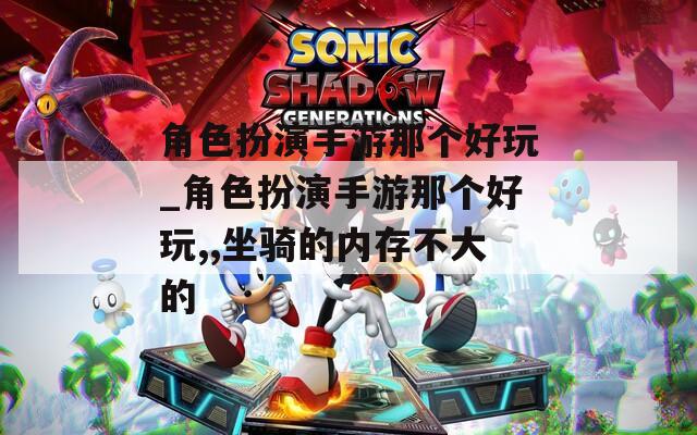 角色扮演手游那个好玩_角色扮演手游那个好玩,,坐骑的内存不大的