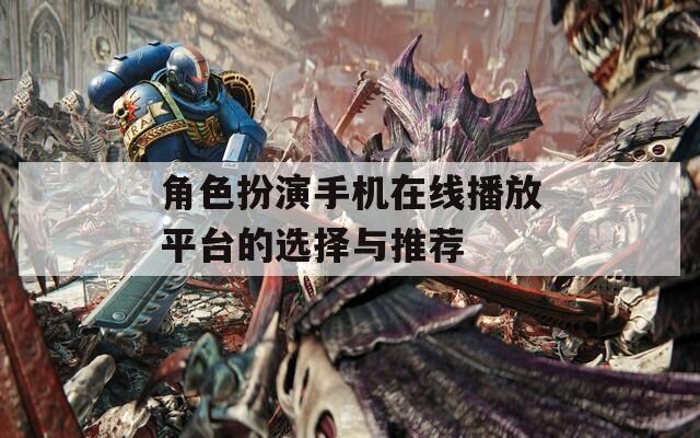 角色扮演手机在线播放平台的选择与推荐