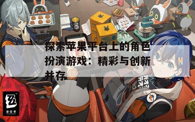 探索苹果平台上的角色扮演游戏：精彩与创新并存