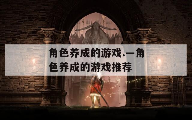 角色养成的游戏.—角色养成的游戏推荐