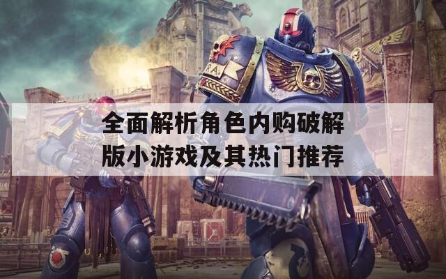 全面解析角色内购破解版小游戏及其热门推荐