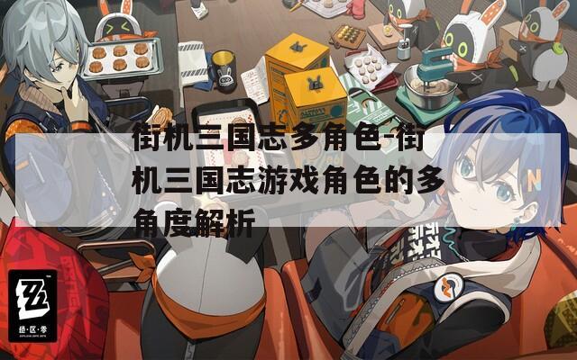 街机三国志多角色-街机三国志游戏角色的多角度解析