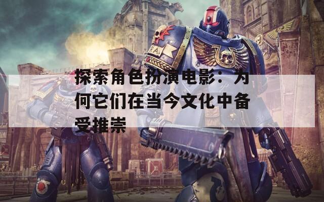 探索角色扮演电影：为何它们在当今文化中备受推崇