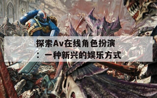 探索Av在线角色扮演：一种新兴的娱乐方式