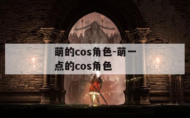 萌的cos角色-萌一点的cos角色
