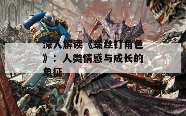 深入解读《螺丝钉角色》：人类情感与成长的象征