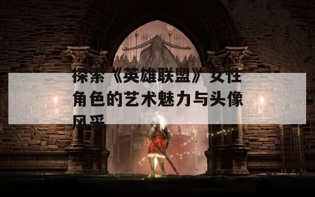 探索《英雄联盟》女性角色的艺术魅力与头像风采