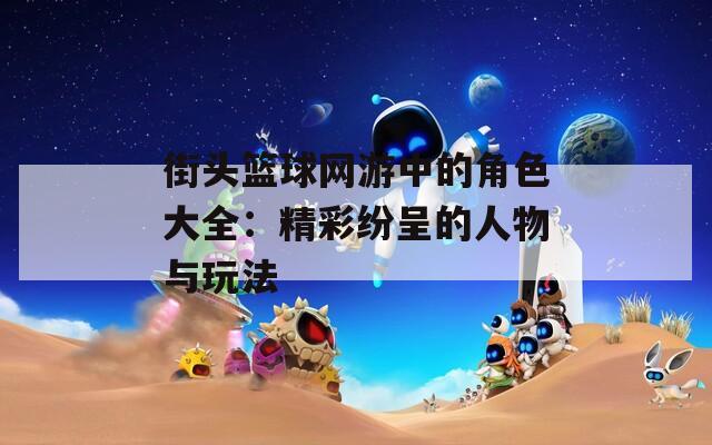 街头篮球网游中的角色大全：精彩纷呈的人物与玩法