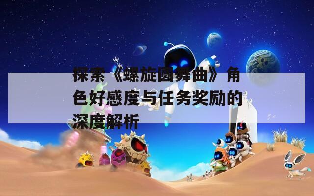 探索《螺旋圆舞曲》角色好感度与任务奖励的深度解析