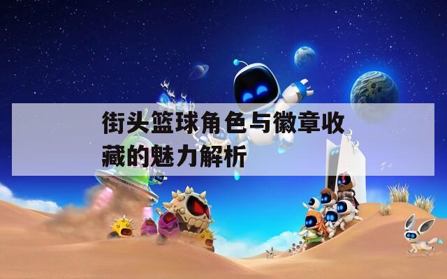街头篮球角色与徽章收藏的魅力解析