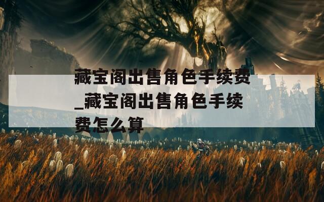 藏宝阁出售角色手续费_藏宝阁出售角色手续费怎么算