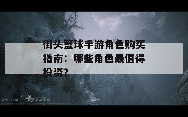 街头篮球手游角色购买指南：哪些角色最值得投资？