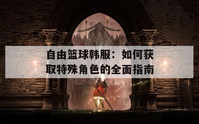 自由篮球韩服：如何获取特殊角色的全面指南