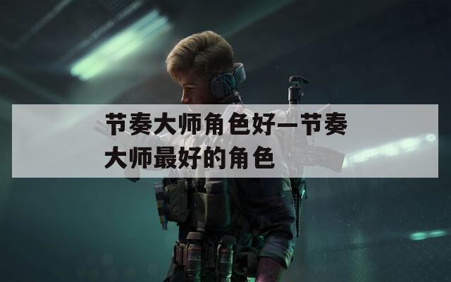 节奏大师角色好—节奏大师最好的角色