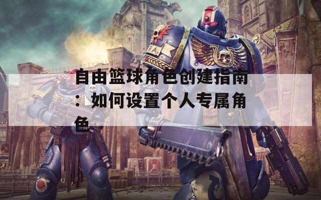 自由篮球角色创建指南：如何设置个人专属角色