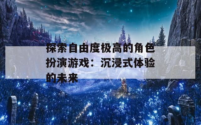 探索自由度极高的角色扮演游戏：沉浸式体验的未来