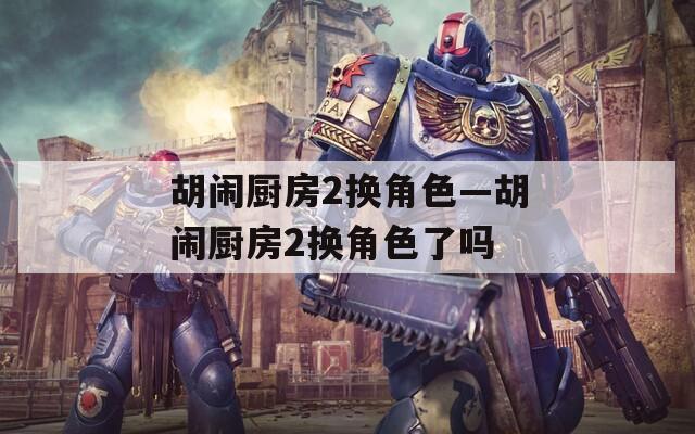 胡闹厨房2换角色—胡闹厨房2换角色了吗