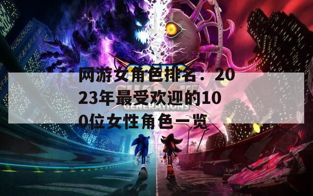网游女角色排名：2023年最受欢迎的100位女性角色一览