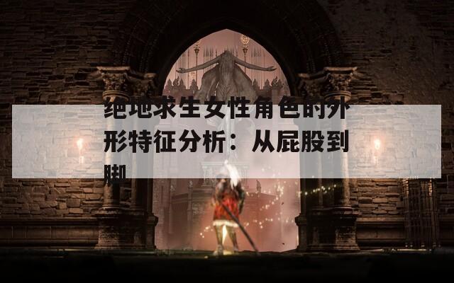绝地求生女性角色的外形特征分析：从屁股到脚