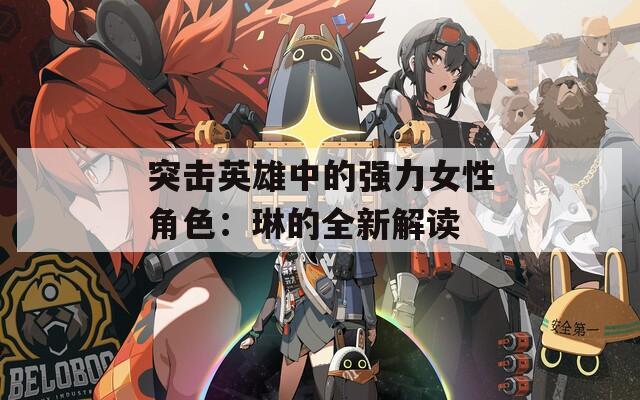 突击英雄中的强力女性角色：琳的全新解读