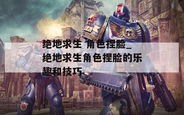 绝地求生 角色捏脸_绝地求生角色捏脸的乐趣和技巧