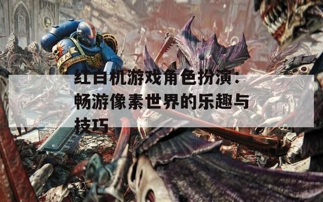 红白机游戏角色扮演：畅游像素世界的乐趣与技巧