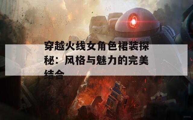 穿越火线女角色裙装探秘：风格与魅力的完美结合