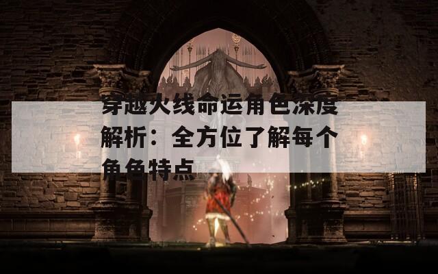 穿越火线命运角色深度解析：全方位了解每个角色特点