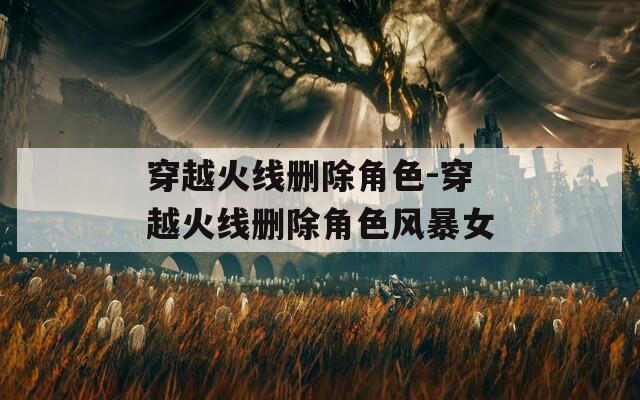穿越火线删除角色-穿越火线删除角色风暴女