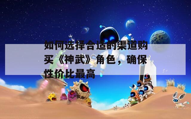 如何选择合适的渠道购买《神武》角色，确保性价比最高