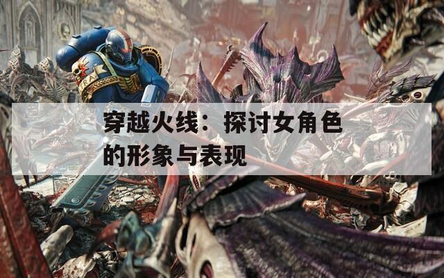穿越火线：探讨女角色的形象与表现