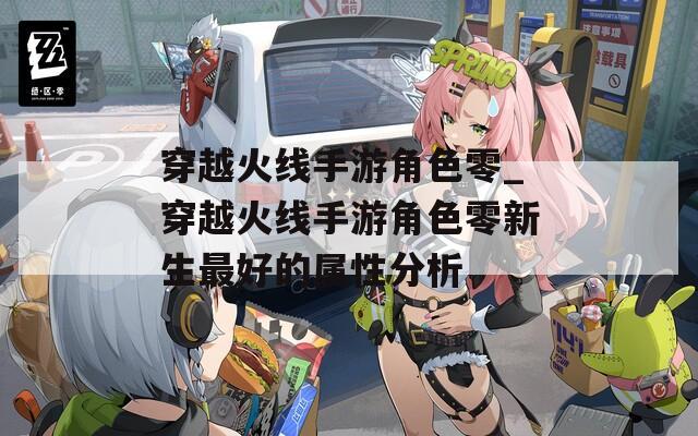 穿越火线手游角色零_穿越火线手游角色零新生最好的属性分析