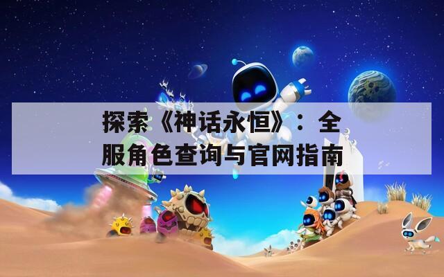探索《神话永恒》：全服角色查询与官网指南