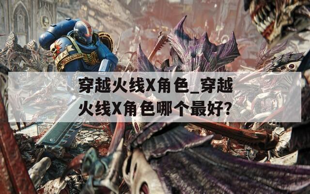 穿越火线X角色_穿越火线X角色哪个最好？