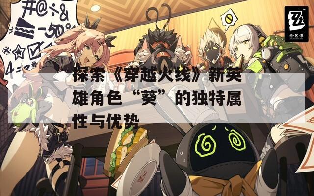 探索《穿越火线》新英雄角色“葵”的独特属性与优势