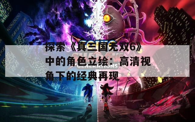 探索《真三国无双6》中的角色立绘：高清视角下的经典再现