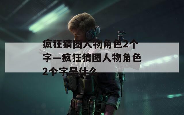 疯狂猜图人物角色2个字—疯狂猜图人物角色2个字是什么