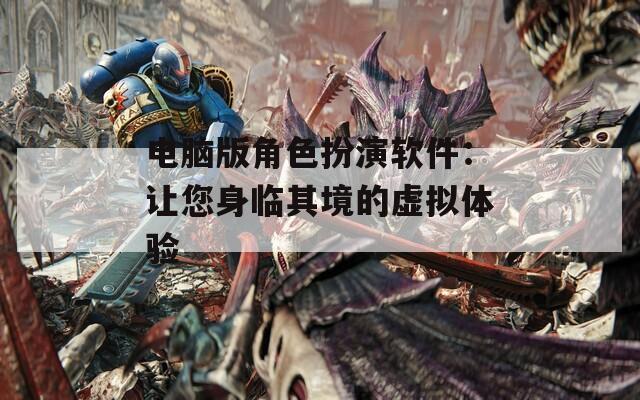 电脑版角色扮演软件：让您身临其境的虚拟体验