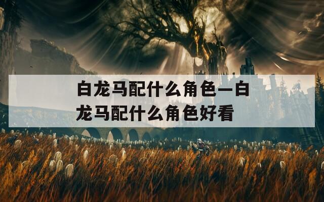 白龙马配什么角色—白龙马配什么角色好看