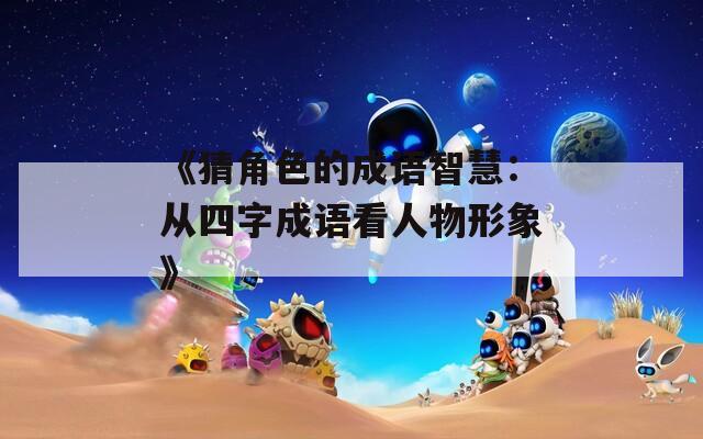 《猜角色的成语智慧：从四字成语看人物形象》