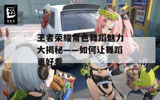 王者荣耀角色舞蹈魅力大揭秘——如何让舞蹈更好看
